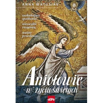 Aniołowie w życiu świętych. Zaskakujące spotkania, niezwykłe rozmowy, ważne przesłania - Anna Matusiak